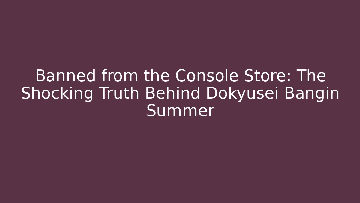 Banned from the Console Store: The Shocking Truth Behind Dokyusei Bangin Summer