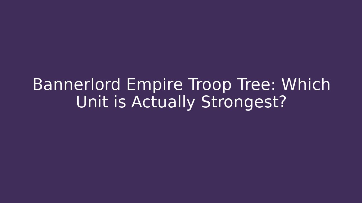 Bannerlord Empire Troop Tree: Which Unit is Actually Strongest? - Felix Cat Insurance