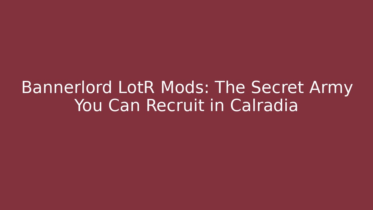 Bannerlord LotR Mods: The Secret Army You Can Recruit in Calradia
