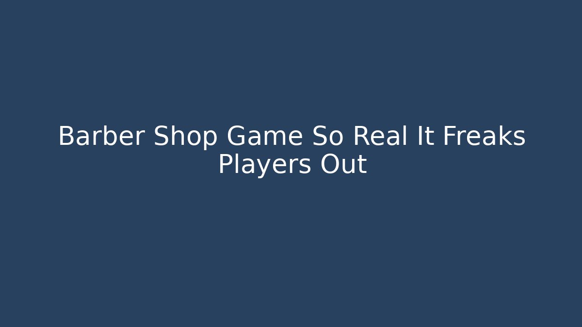 Barber Shop Game So Real It Freaks Players Out