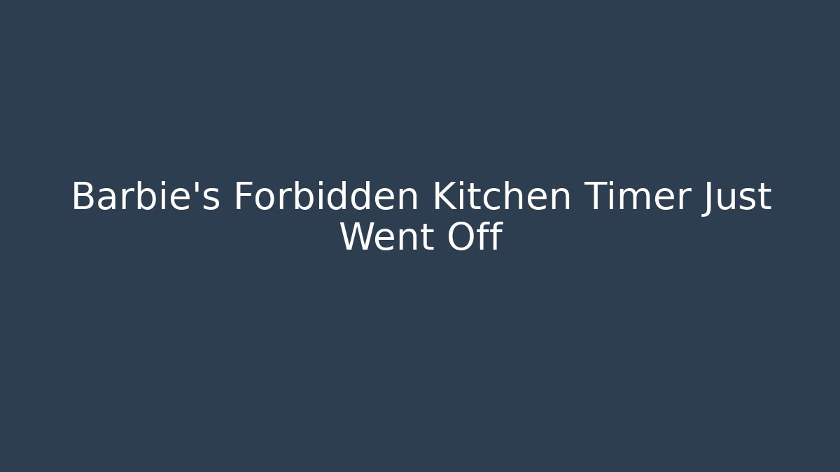 Barbie's Forbidden Kitchen Timer Just Went Off