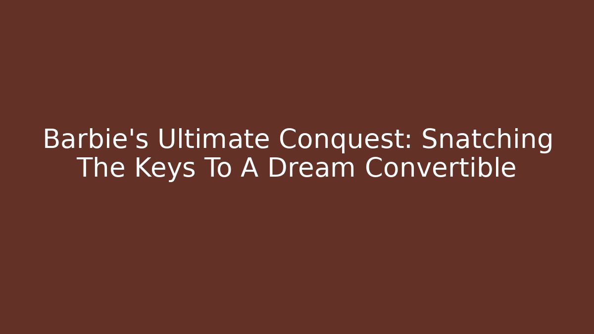 Barbie’s Ultimate Conquest: Snatching The Keys To A Dream Convertible - Felix Cat Insurance