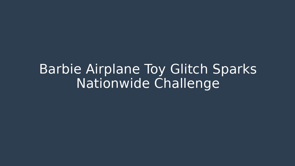 Barbie Airplane Toy Glitch Sparks Nationwide Challenge