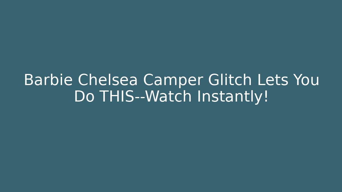 Barbie Chelsea Camper Glitch Lets You Do THIS—Watch Instantly!