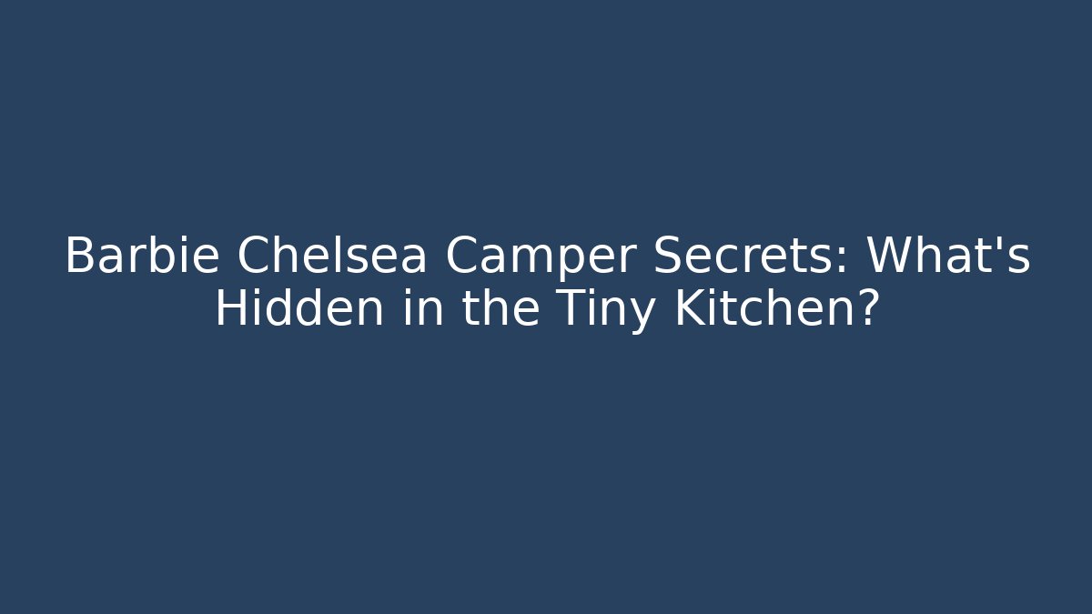 Barbie Chelsea Camper Secrets: What's Hidden in the Tiny Kitchen? - Felix Cat Insurance
