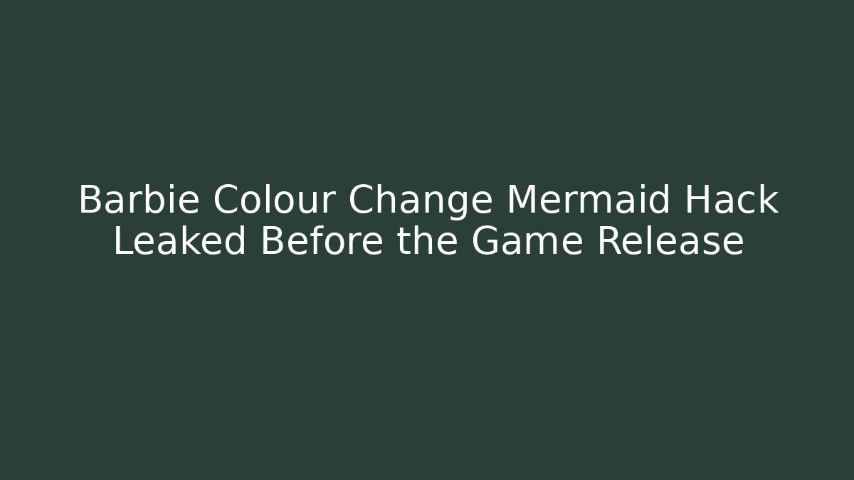 Barbie Colour Change Mermaid Hack Leaked Before the Game Release