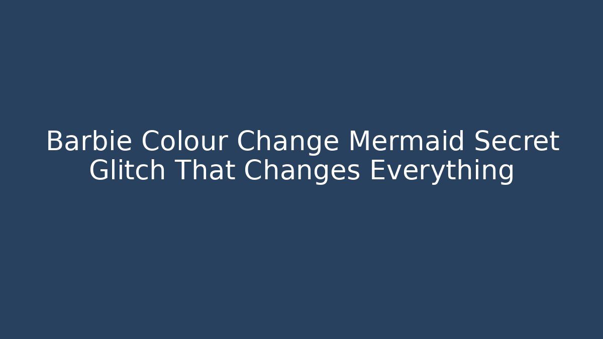 Barbie Colour Change Mermaid Secret Glitch That Changes Everything