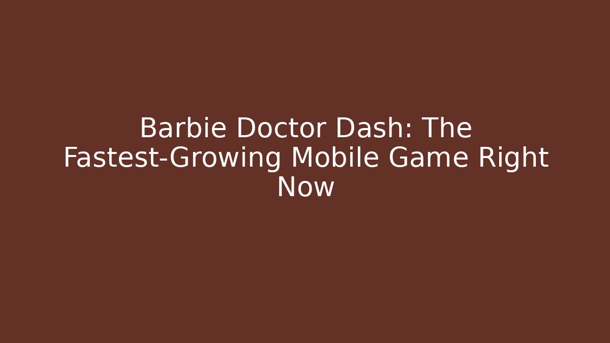 Barbie Doctor Dash: The Fastest-Growing Mobile Game Right Now