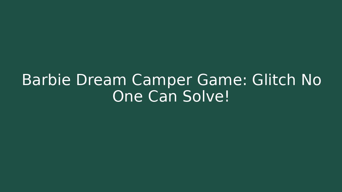 Barbie Dream Camper Game: Glitch No One Can Solve!