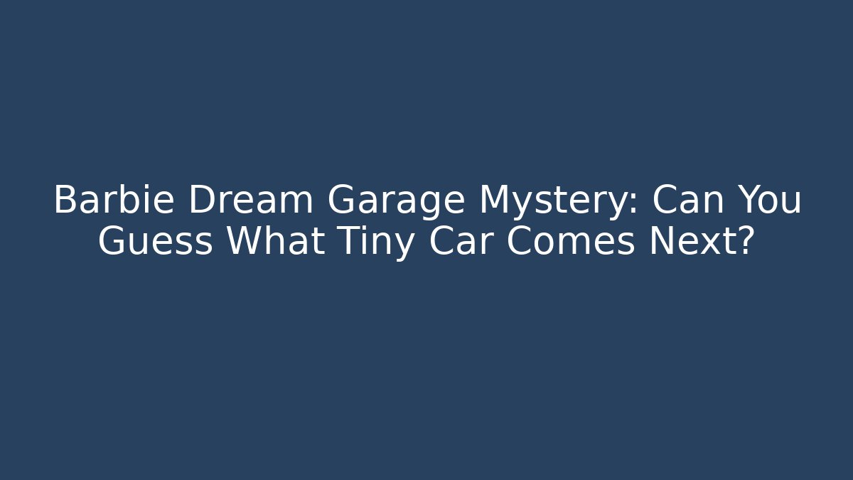 Barbie Dream Garage Mystery: Can You Guess What Tiny Car Comes Next?