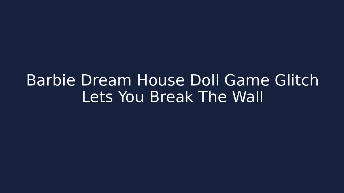 Barbie Dream House Doll Game Glitch Lets You Break The Wall