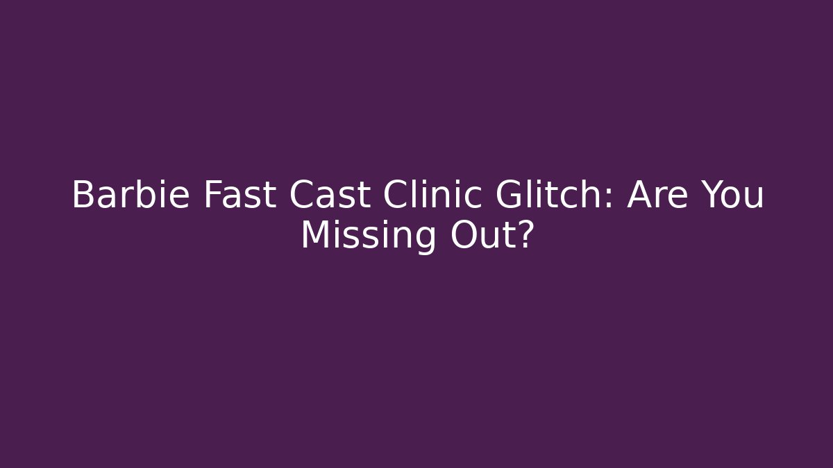 Barbie Fast Cast Clinic Glitch: Are You Missing Out?