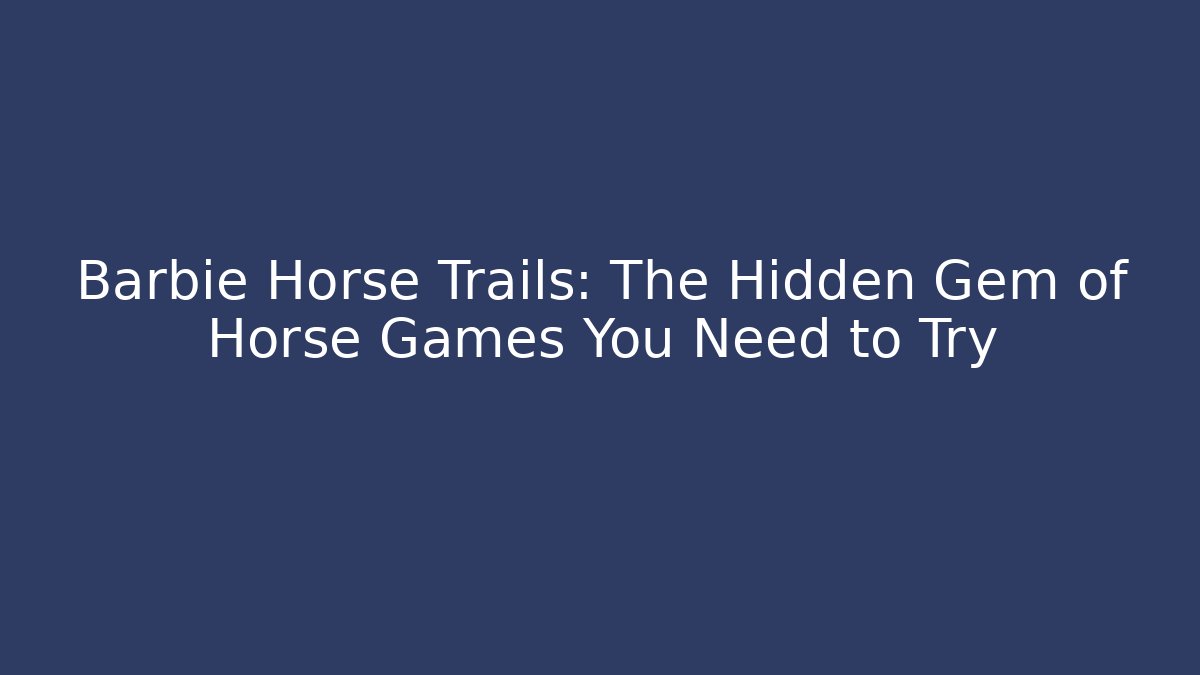 Barbie Horse Trails: The Hidden Gem of Horse Games You Need to Try