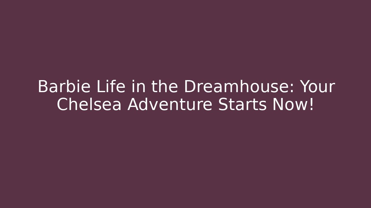 Barbie Life in the Dreamhouse: Your Chelsea Adventure Starts Now!