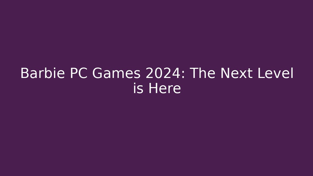 Barbie PC Games 2024: The Next Level is Here