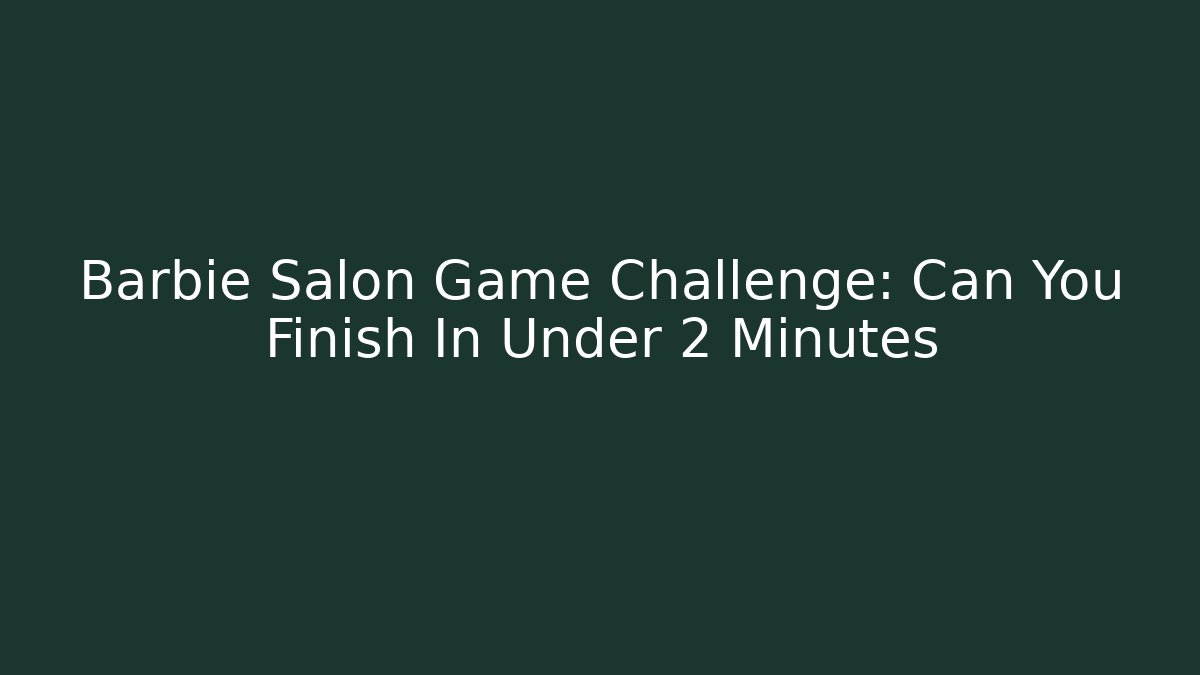Barbie Salon Game Challenge: Can You Finish In Under 2 Minutes