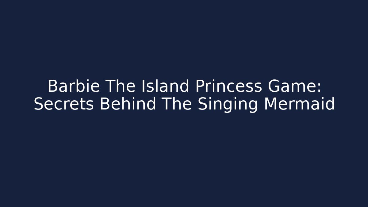 Barbie The Island Princess Game: Secrets Behind The Singing Mermaid