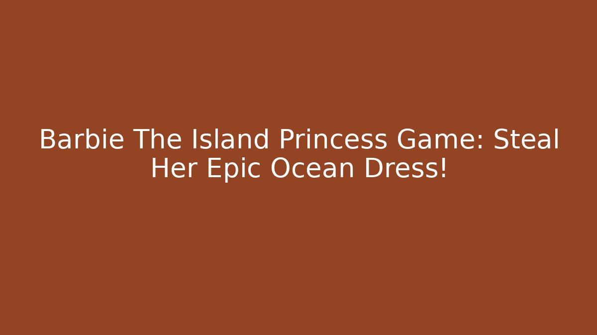 Barbie The Island Princess Game: Steal Her Epic Ocean Dress!
