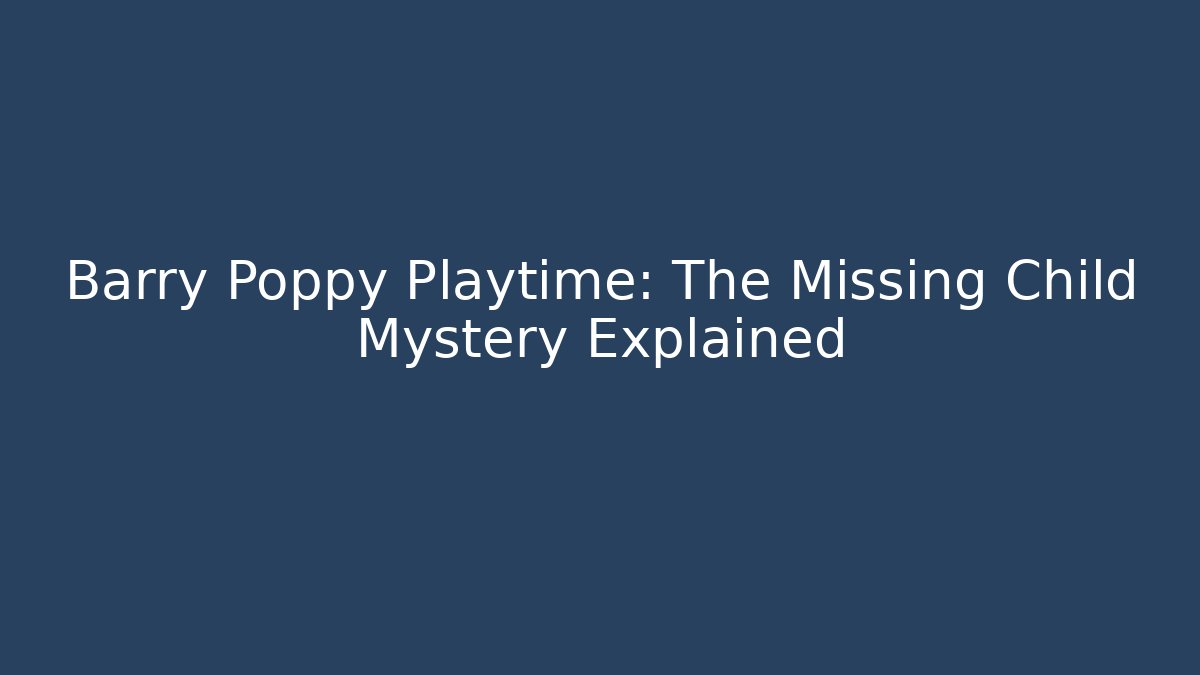 Barry Poppy Playtime: The Missing Child Mystery Explained