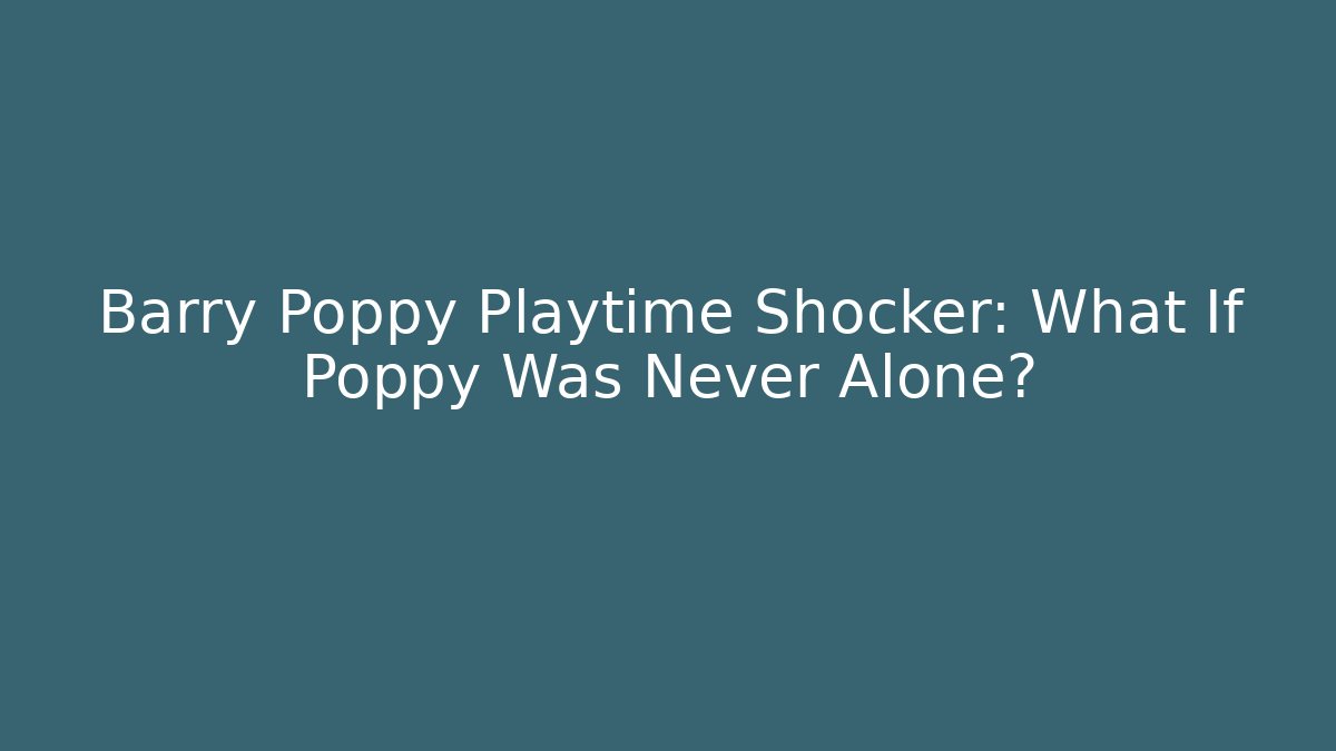 Barry Poppy Playtime Shocker: What If Poppy Was Never Alone?