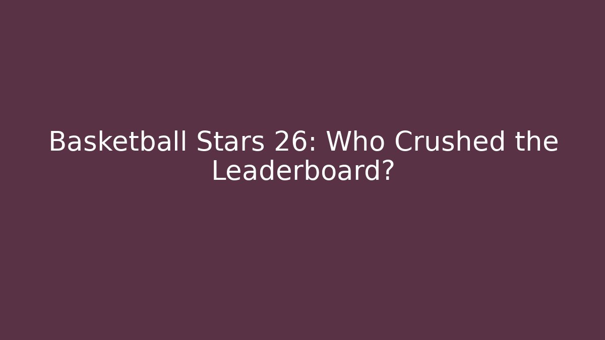 Basketball Stars 26: Who Crushed the Leaderboard?