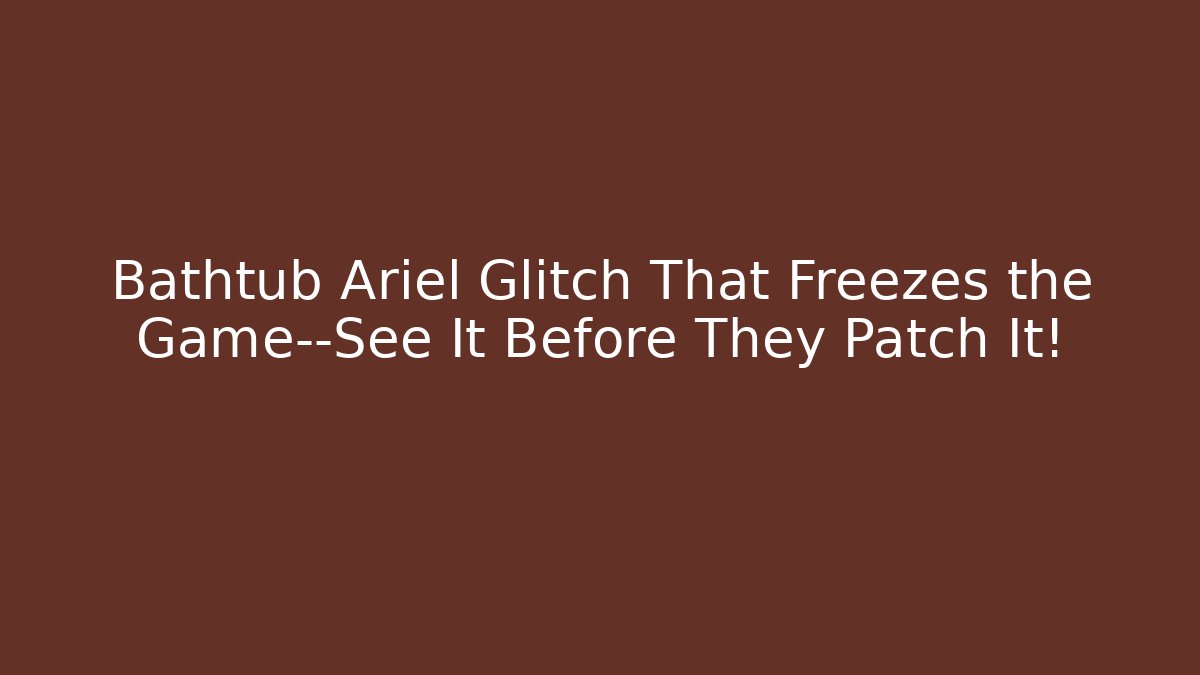 Bathtub Ariel Glitch That Freezes the Game—See It Before They Patch It!