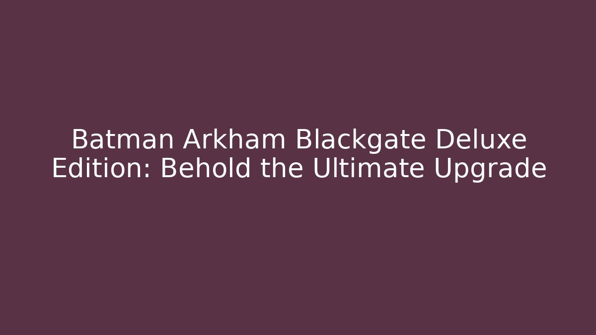 Batman Arkham Blackgate Deluxe Edition: Behold the Ultimate Upgrade - Felix Cat Insurance