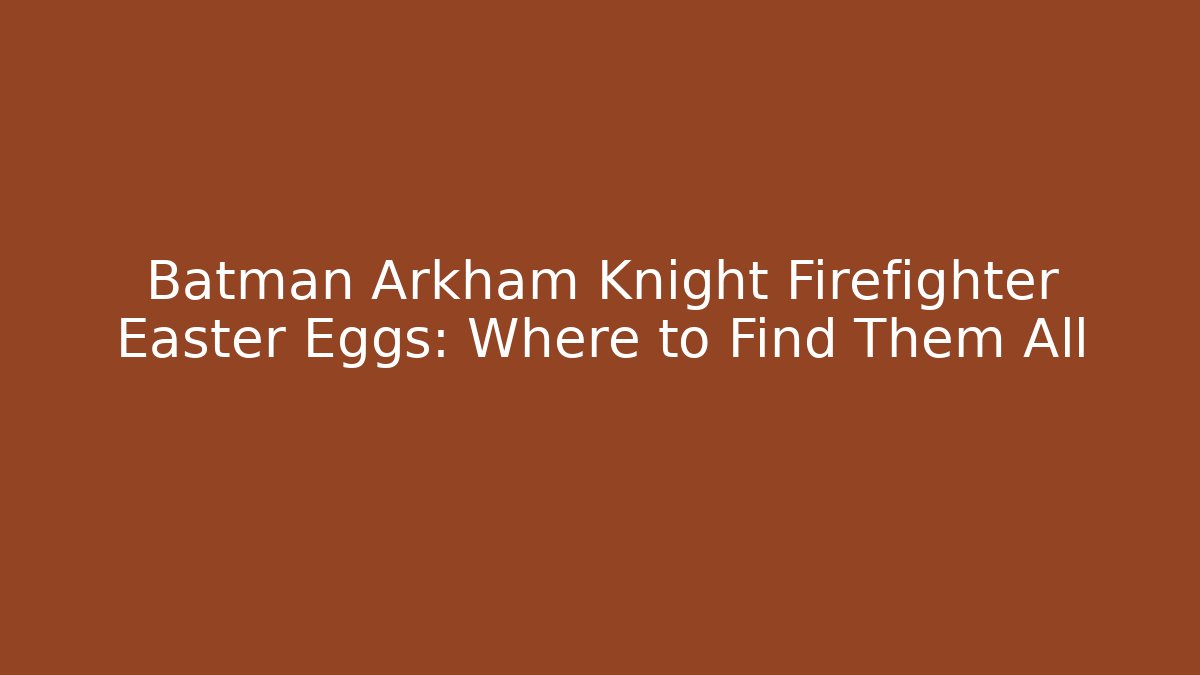 Batman Arkham Knight Firefighter Easter Eggs: Where to Find Them All