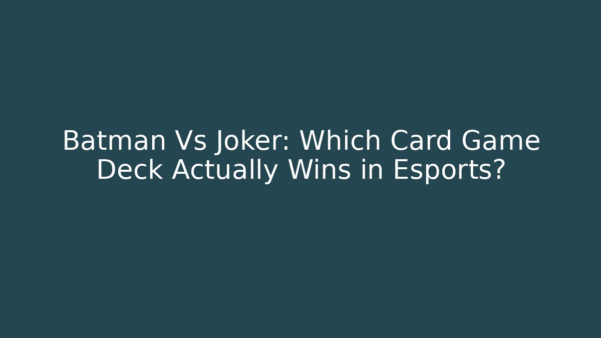 Batman Vs Joker: Which Card Game Deck Actually Wins in Esports?