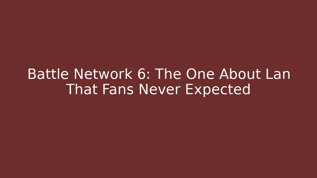 Battle Network 6: The One About Lan That Fans Never Expected