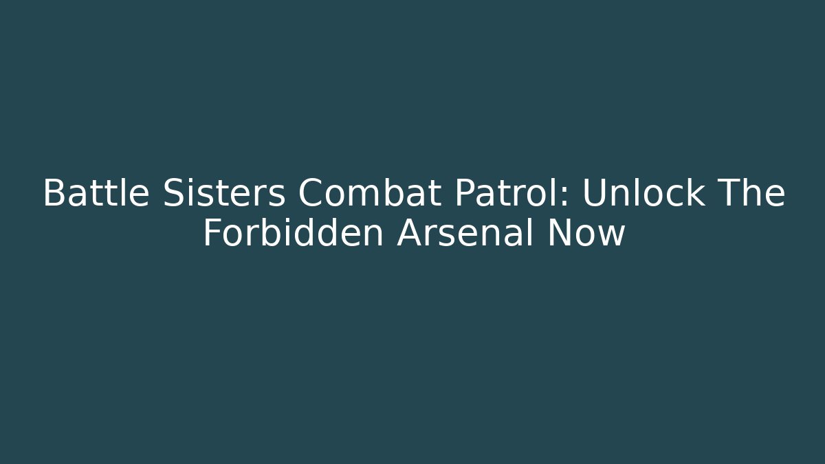 Battle Sisters Combat Patrol: Unlock The Forbidden Arsenal Now