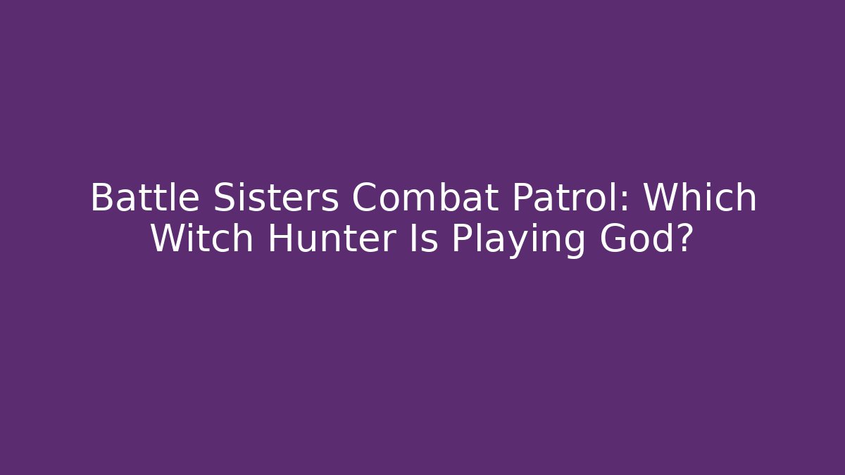 Battle Sisters Combat Patrol: Which Witch Hunter Is Playing God?