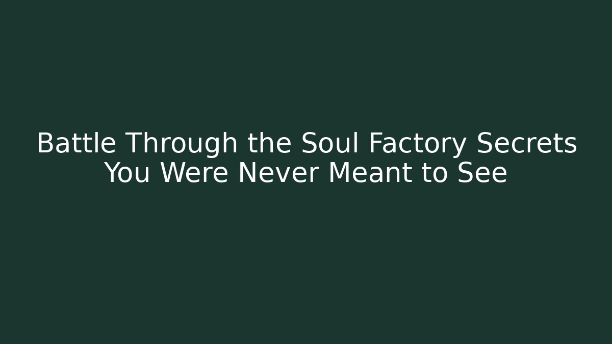 Battle Through the Soul Factory Secrets You Were Never Meant to See