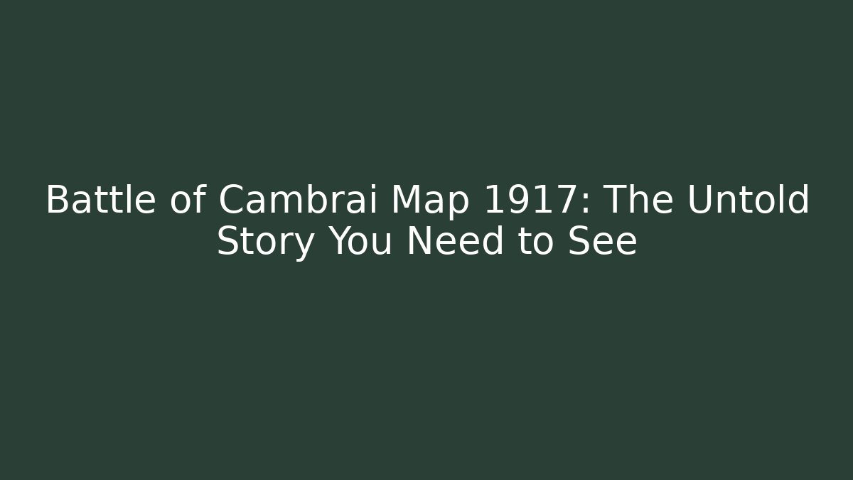 Battle of Cambrai Map 1917: The Untold Story You Need to See - Felix Cat Insurance