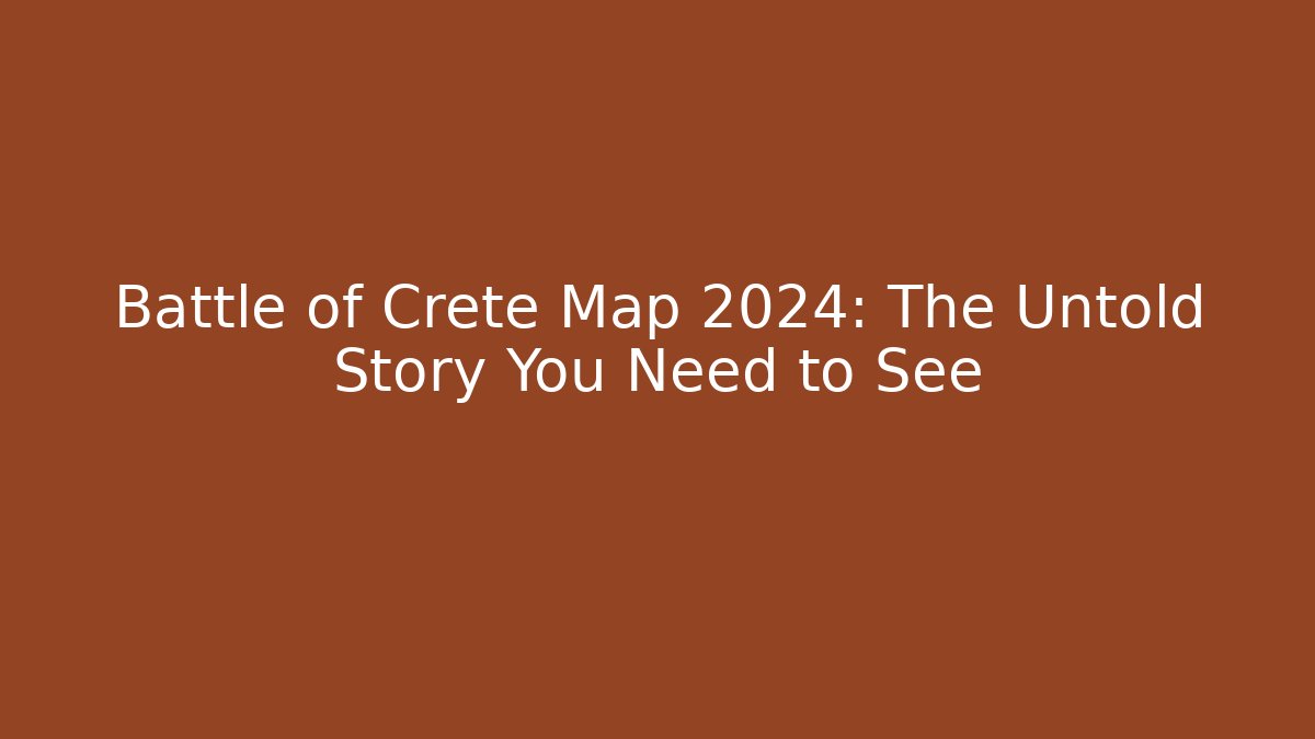 Battle of Crete Map 2024: The Untold Story You Need to See