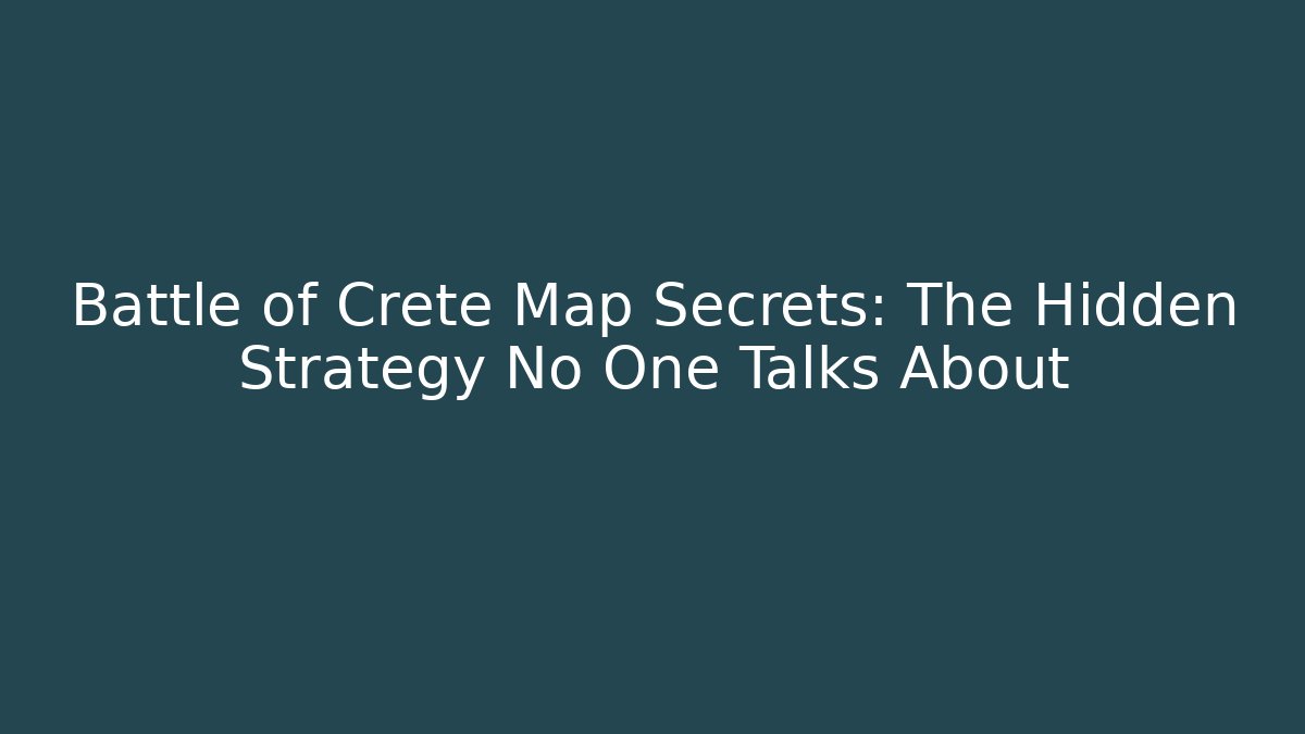 Battle of Crete Map Secrets: The Hidden Strategy No One Talks About