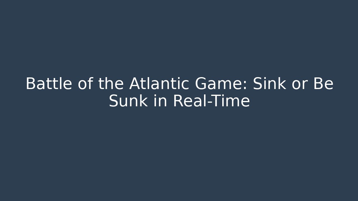 Battle of the Atlantic Game: Sink or Be Sunk in Real-Time