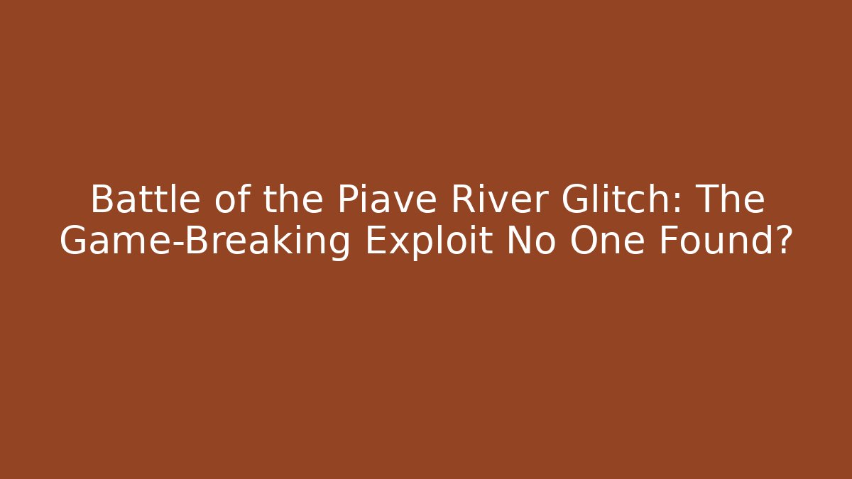 Battle of the Piave River Glitch: The Game-Breaking Exploit No One Found?