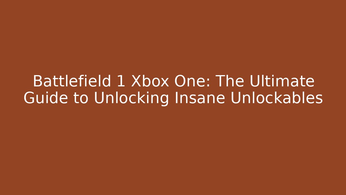 Battlefield 1 Xbox One: The Ultimate Guide to Unlocking Insane Unlockables