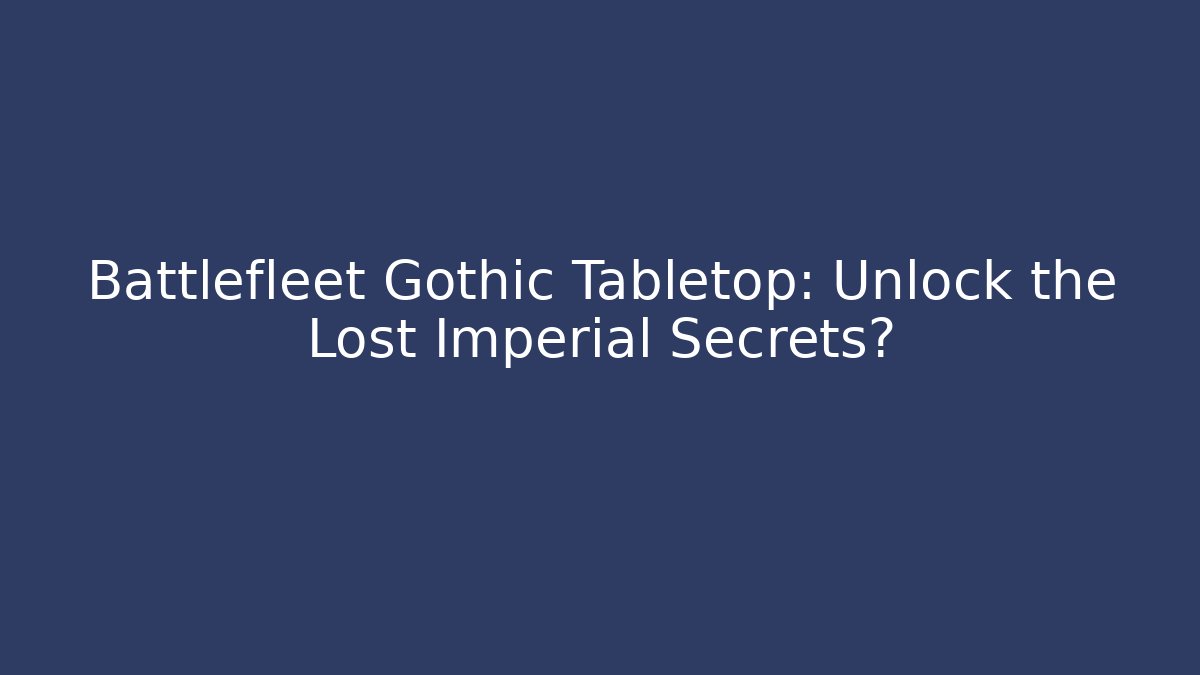 Battlefleet Gothic Tabletop: Unlock the Lost Imperial Secrets?