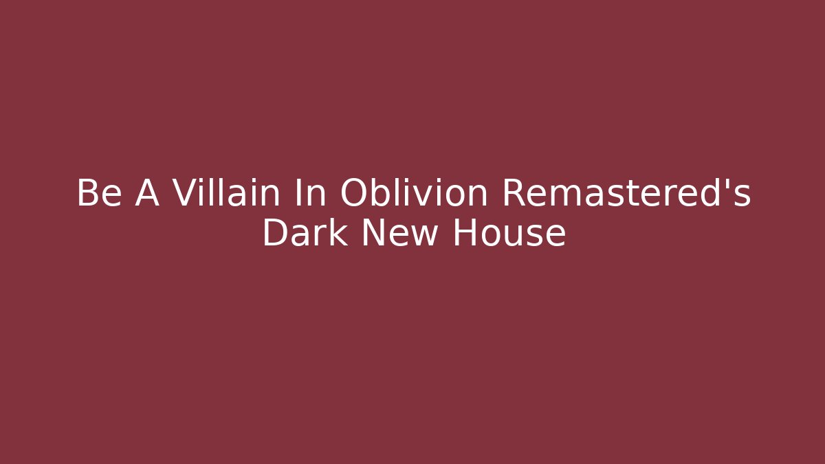Be A Villain In Oblivion Remastered's Dark New House