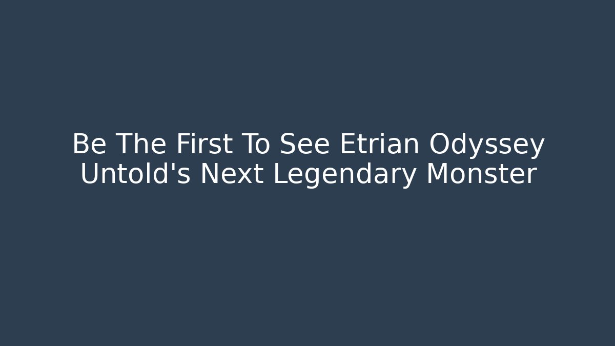 Be The First To See Etrian Odyssey Untold’s Next Legendary Monster