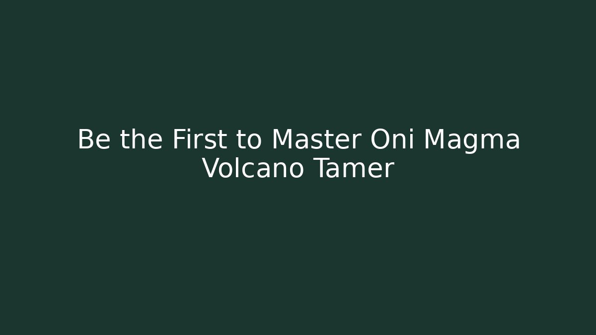 Be the First to Master Oni Magma Volcano Tamer