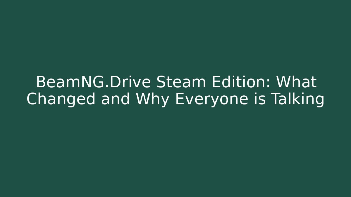 BeamNG.Drive Steam Edition: What Changed and Why Everyone is Talking