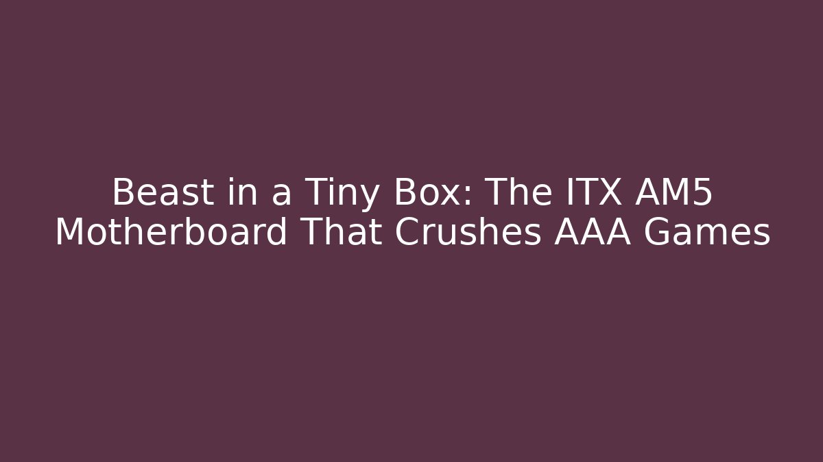 Beast in a Tiny Box: The ITX AM5 Motherboard That Crushes AAA Games