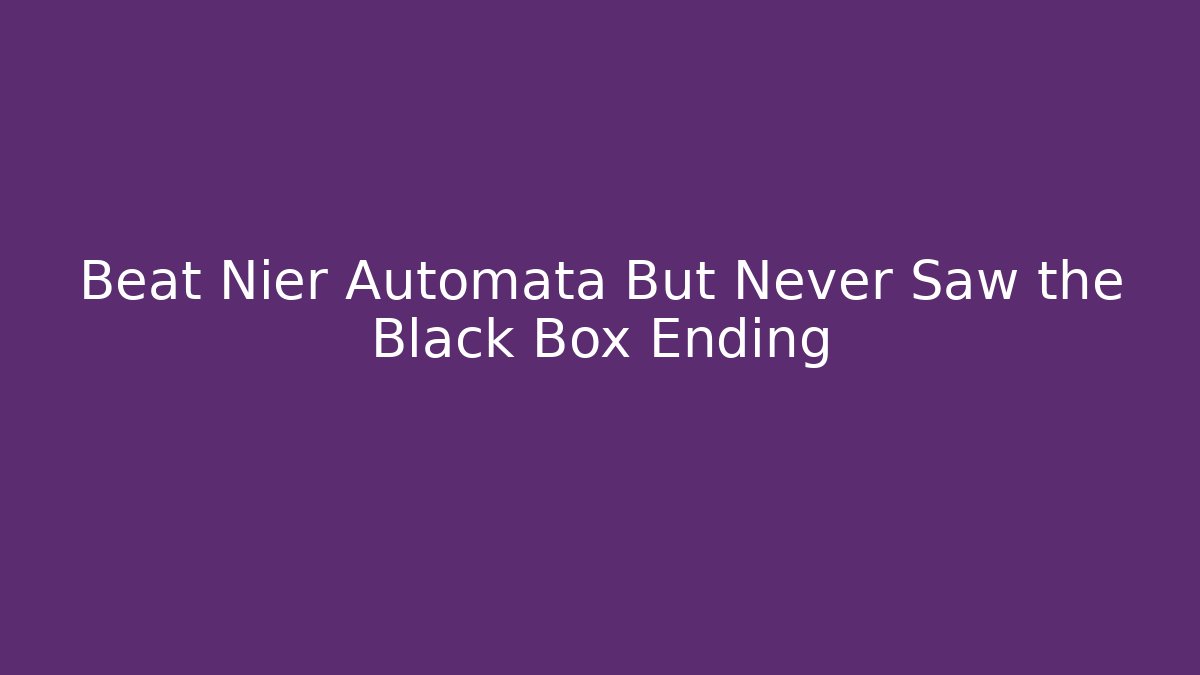 Beat Nier Automata But Never Saw the Black Box Ending