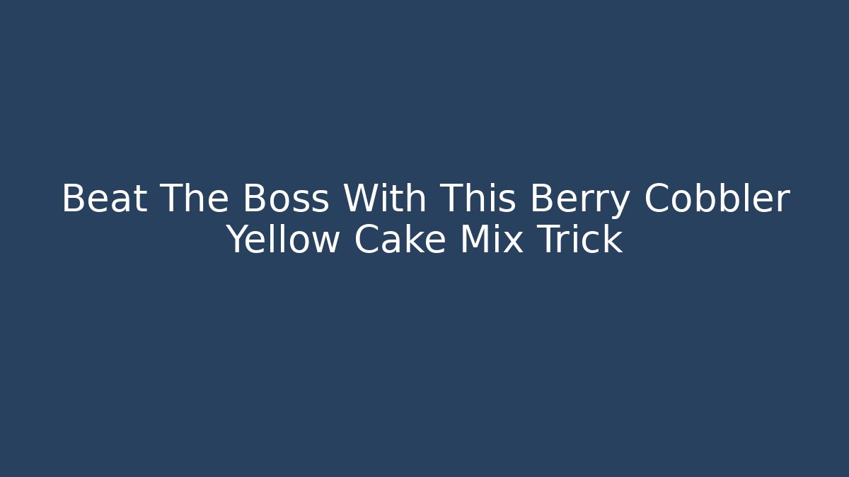Beat The Boss With This Berry Cobbler Yellow Cake Mix Trick