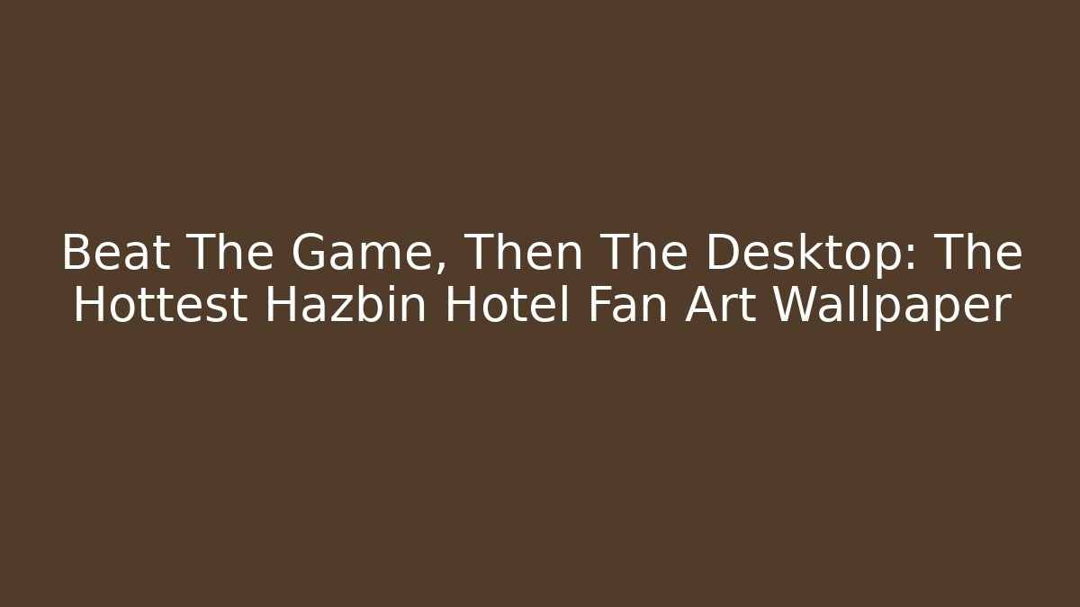 Beat The Game, Then The Desktop: The Hottest Hazbin Hotel Fan Art Wallpaper