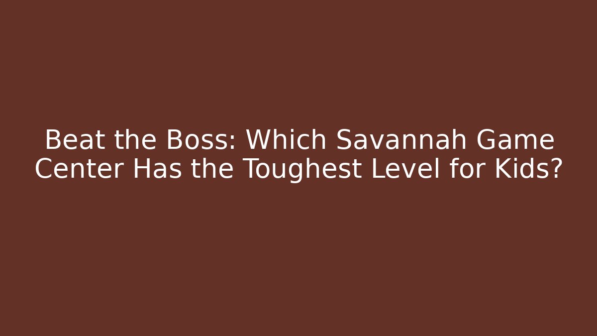 Beat the Boss: Which Savannah Game Center Has the Toughest Level for Kids?