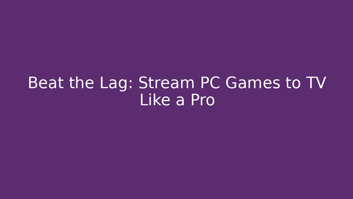 Beat the Lag: Stream PC Games to TV Like a Pro